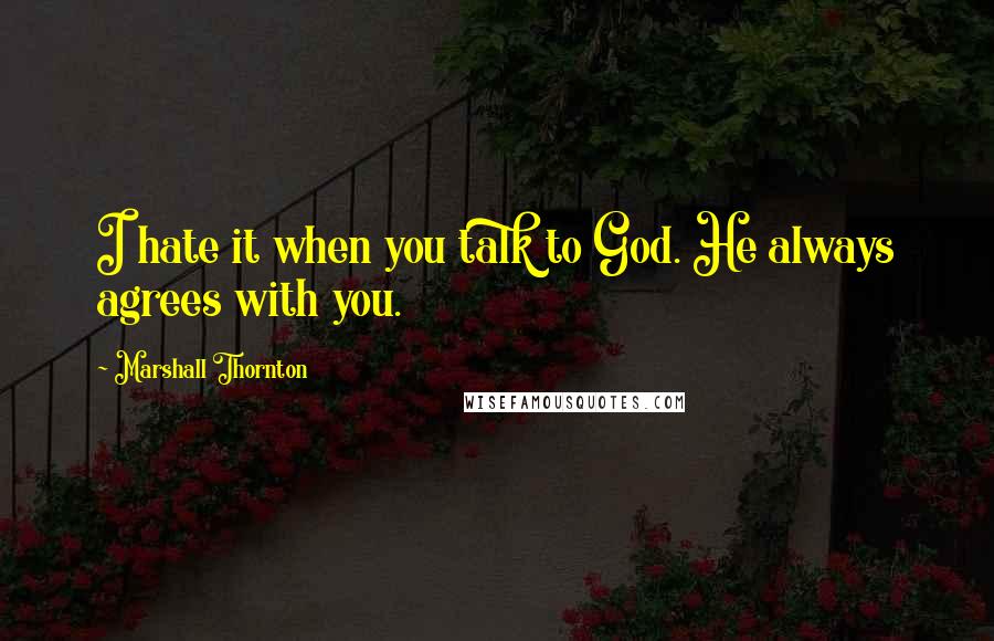 Marshall Thornton quotes: I hate it when you talk to God. He always agrees with you.