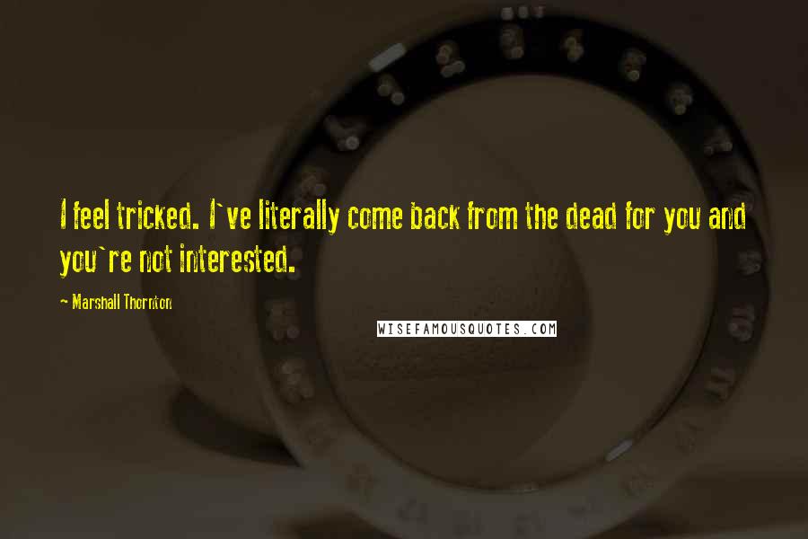 Marshall Thornton quotes: I feel tricked. I've literally come back from the dead for you and you're not interested.