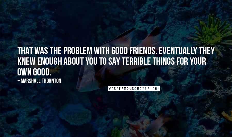 Marshall Thornton quotes: That was the problem with good friends. Eventually they knew enough about you to say terrible things for your own good. Marshall Thornton quotes: That was the problem with good friends. Eventually they knew enough about you to say terrible things for your own good.