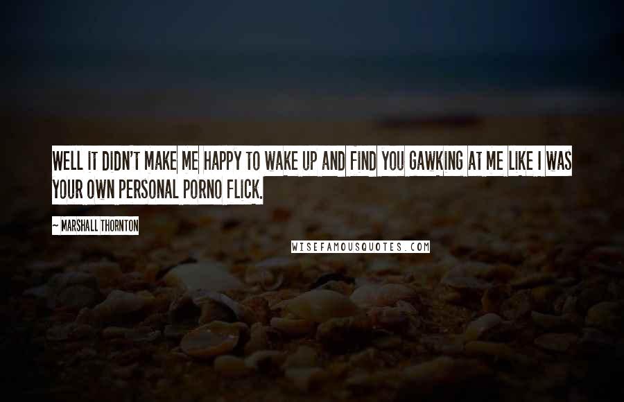 Marshall Thornton quotes: Well it didn't make me happy to wake up and find you gawking at me like I was your own personal porno flick. Marshall Thornton quotes: Well it didn't make me happy to wake up and find you gawking at me like I was your own personal porno flick.