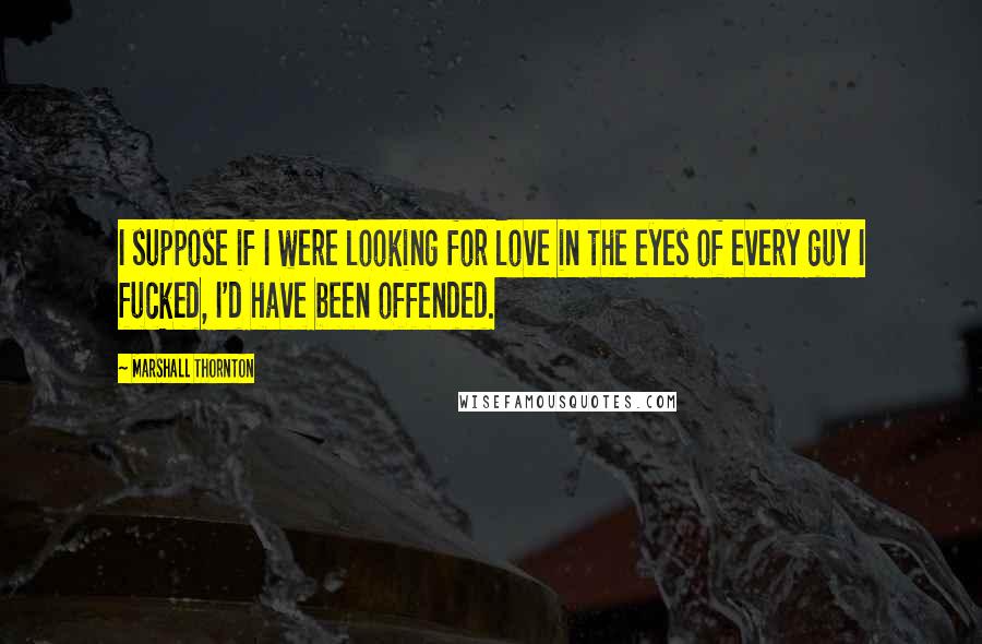 Marshall Thornton quotes: I suppose if I were looking for love in the eyes of every guy I fucked, I'd have been offended.