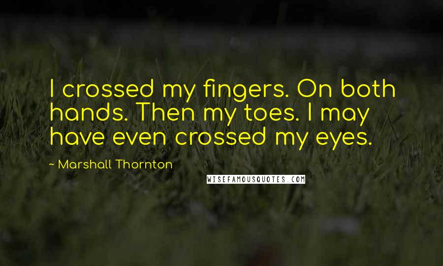 Marshall Thornton quotes: I crossed my fingers. On both hands. Then my toes. I may have even crossed my eyes.
