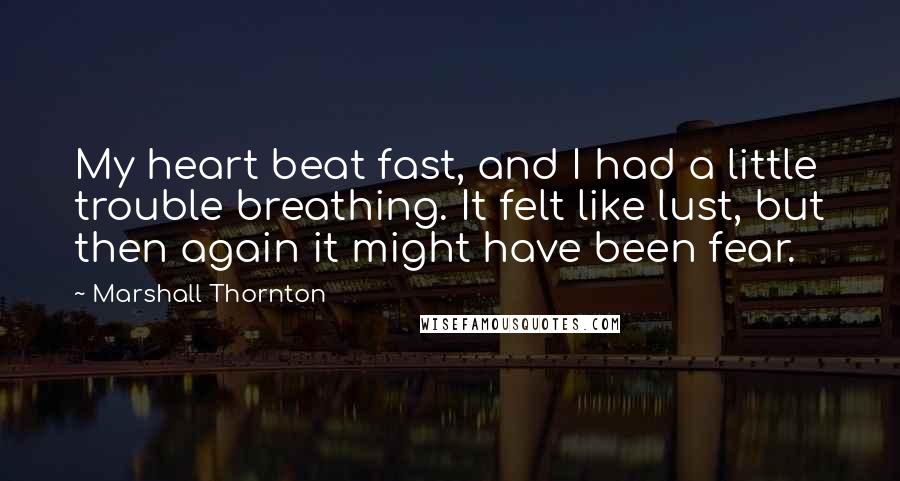 Marshall Thornton quotes: My heart beat fast, and I had a little trouble breathing. It felt like lust, but then again it might have been fear.