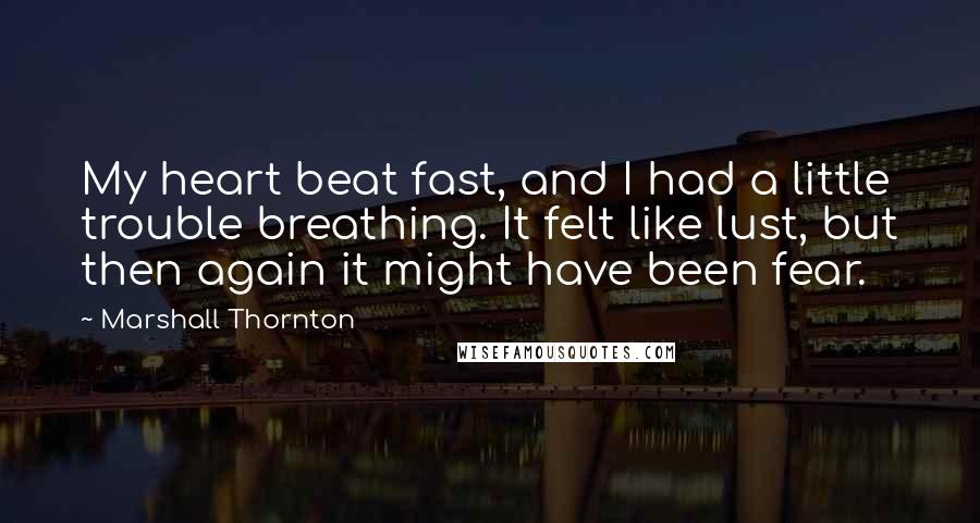 Marshall Thornton quotes: My heart beat fast, and I had a little trouble breathing. It felt like lust, but then again it might have been fear. Marshall Thornton quotes: My heart beat fast, and I had a little trouble breathing. It felt like lust, but then again it might have been fear.