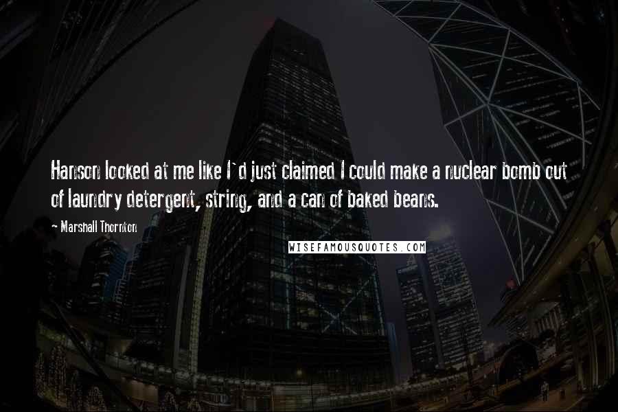 Marshall Thornton quotes: Hanson looked at me like I'd just claimed I could make a nuclear bomb out of laundry detergent, string, and a can of baked beans.