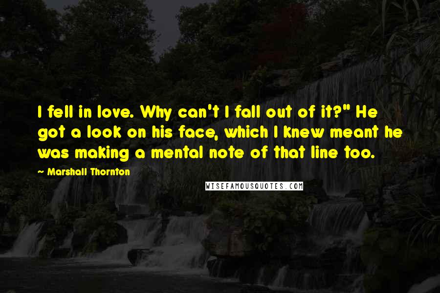 Marshall Thornton quotes: I fell in love. Why can't I fall out of it?" He got a look on his face, which I knew meant he was making a mental note of that