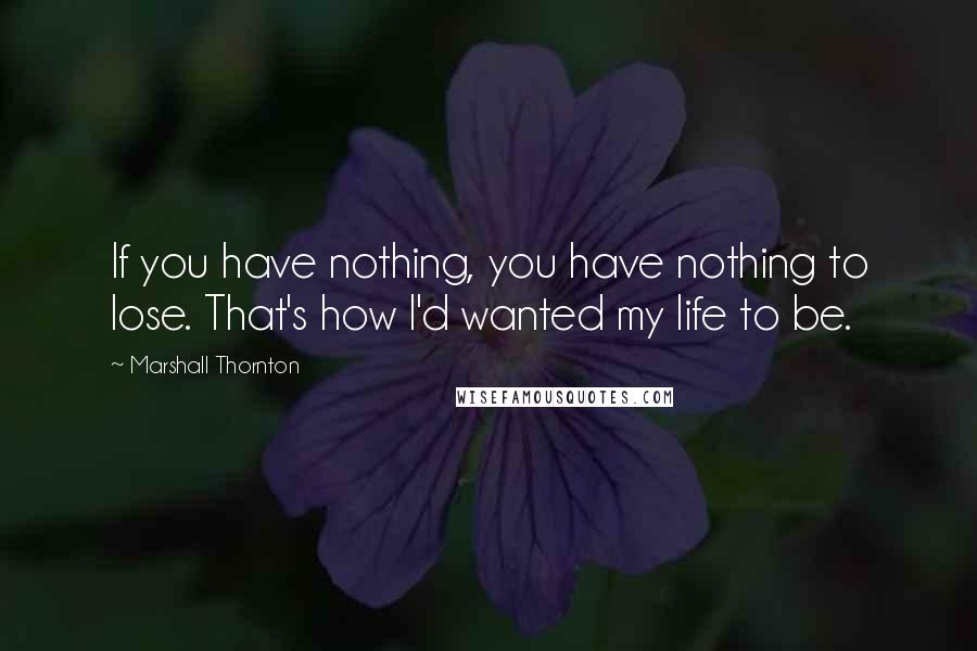Marshall Thornton quotes: If you have nothing, you have nothing to lose. That's how I'd wanted my life to be.