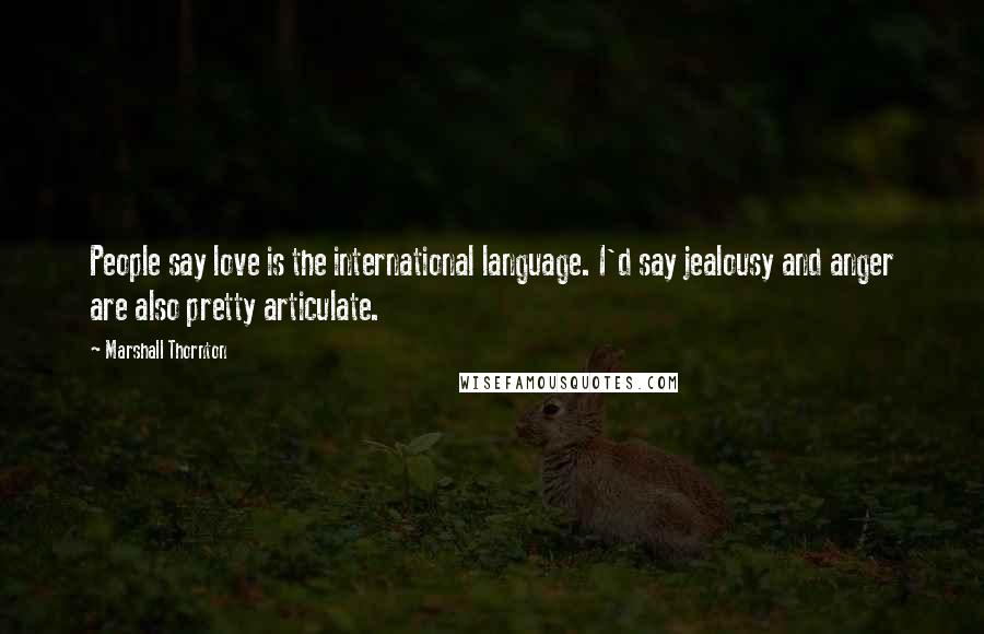 Marshall Thornton quotes: People say love is the international language. I'd say jealousy and anger are also pretty articulate.