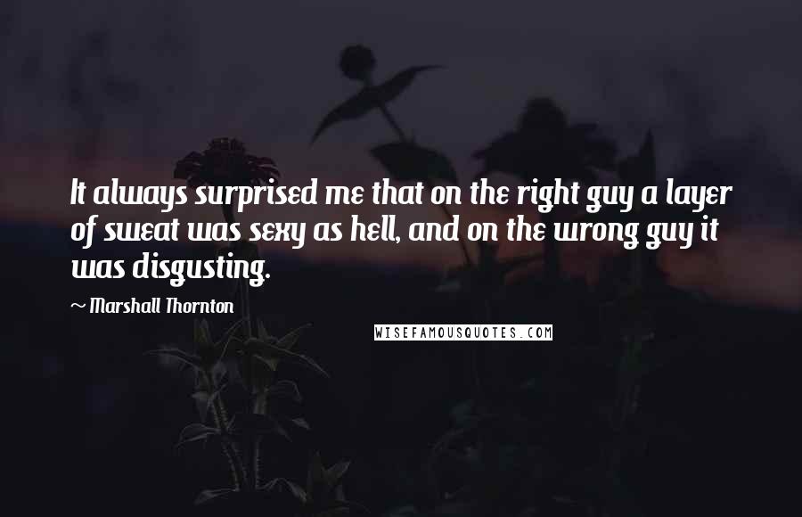 Marshall Thornton quotes: It always surprised me that on the right guy a layer of sweat was sexy as hell, and on the wrong guy it was disgusting.