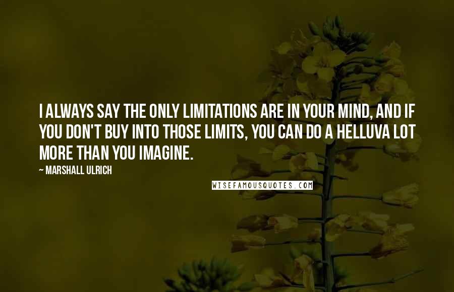 Marshall Ulrich quotes: I always say the only limitations are in your mind, and if you don't buy into those limits, you can do a helluva lot more than you imagine.