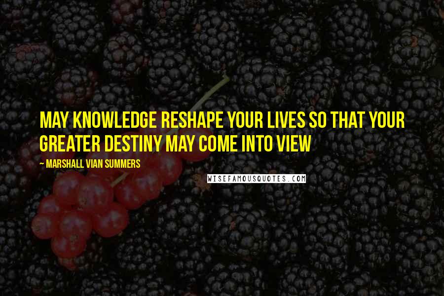 Marshall Vian Summers quotes: May Knowledge reshape your lives so that your greater destiny may come into view