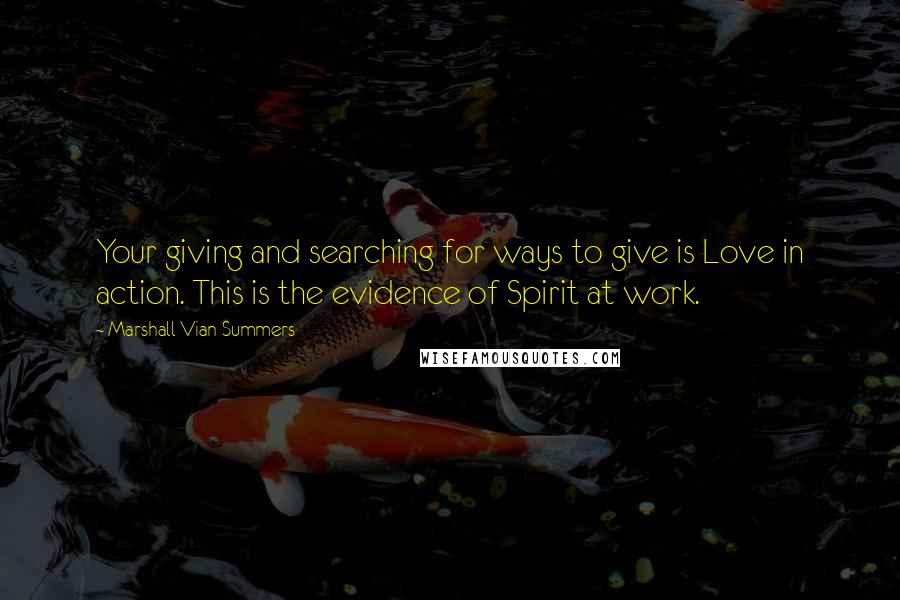 Marshall Vian Summers quotes: Your giving and searching for ways to give is Love in action. This is the evidence of Spirit at work.