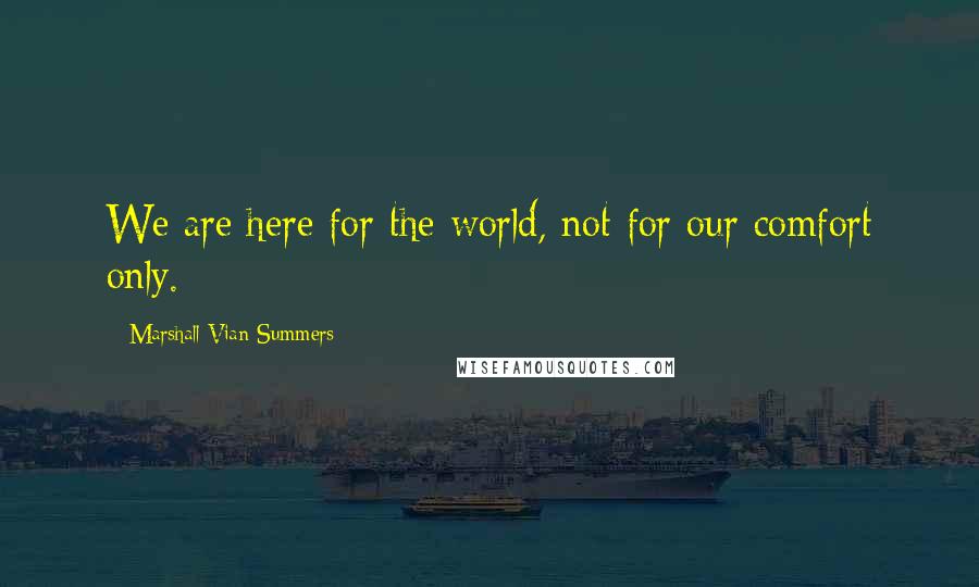 Marshall Vian Summers quotes: We are here for the world, not for our comfort only.