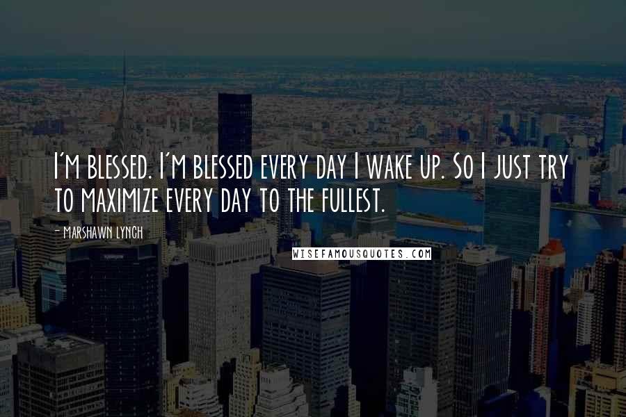 Marshawn Lynch quotes: I'm blessed. I'm blessed every day I wake up. So I just try to maximize every day to the fullest.