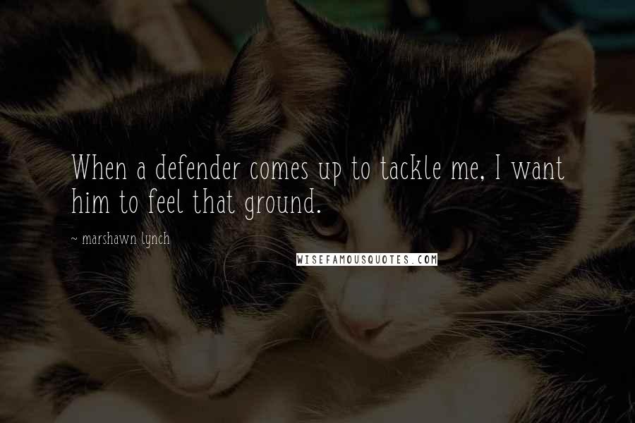 Marshawn Lynch quotes: When a defender comes up to tackle me, I want him to feel that ground.