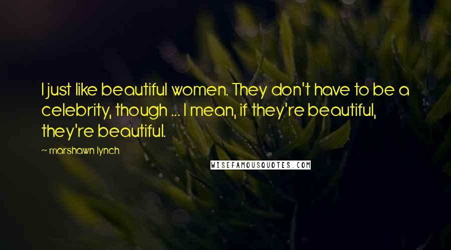 Marshawn Lynch quotes: I just like beautiful women. They don't have to be a celebrity, though ... I mean, if they're beautiful, they're beautiful.