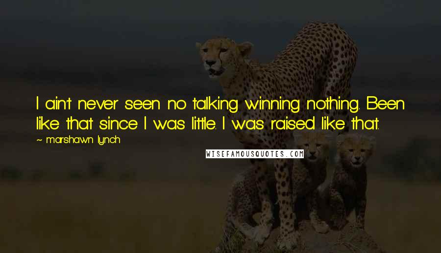 Marshawn Lynch quotes: I ain't never seen no talking winning nothing. Been like that since I was little. I was raised like that.