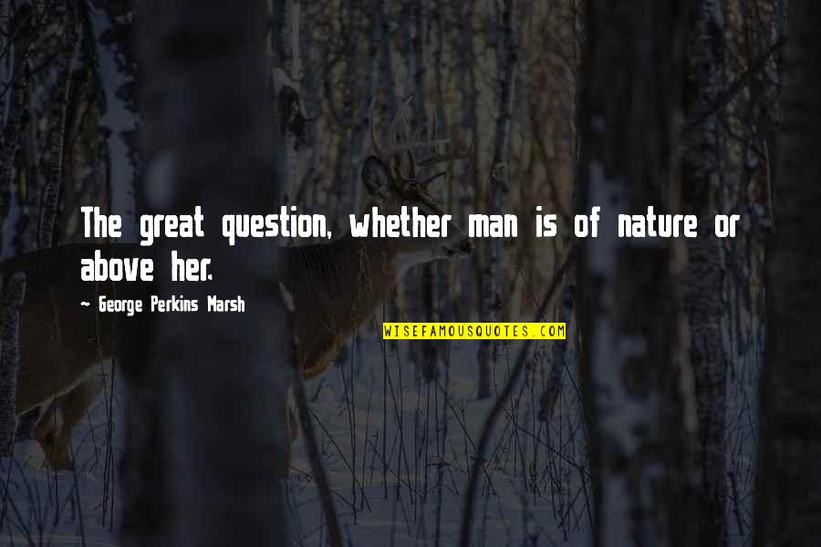 Marsh's Quotes By George Perkins Marsh: The great question, whether man is of nature