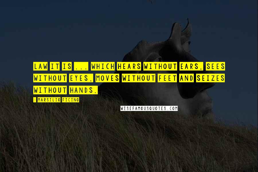 Marsilio Ficino quotes: Law it is ... which hears without ears, sees without eyes, moves without feet and seizes without hands.