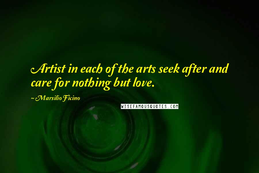 Marsilio Ficino quotes: Artist in each of the arts seek after and care for nothing but love.