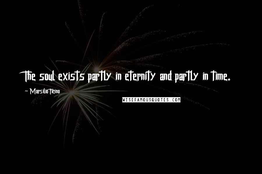 Marsilio Ficino quotes: The soul exists partly in eternity and partly in time.