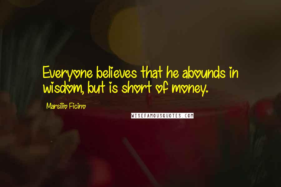 Marsilio Ficino quotes: Everyone believes that he abounds in wisdom, but is short of money.