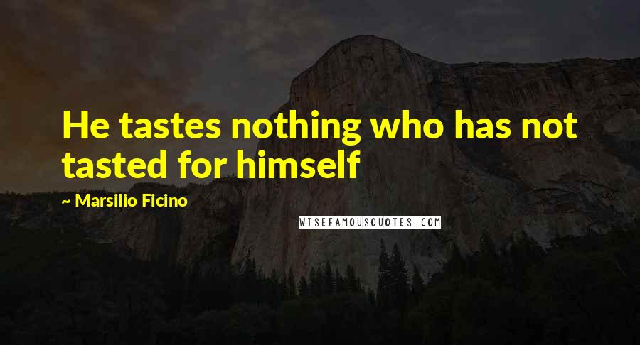 Marsilio Ficino quotes: He tastes nothing who has not tasted for himself