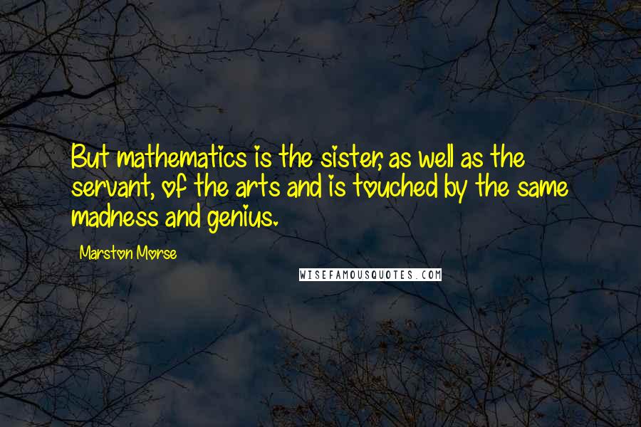 Marston Morse quotes: But mathematics is the sister, as well as the servant, of the arts and is touched by the same madness and genius.