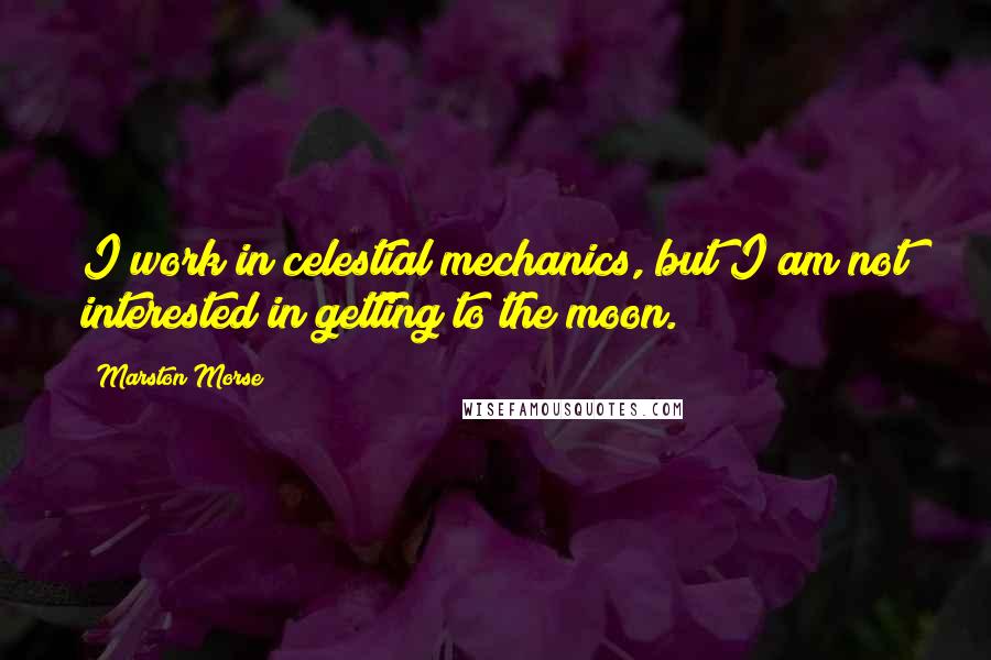 Marston Morse quotes: I work in celestial mechanics, but I am not interested in getting to the moon.