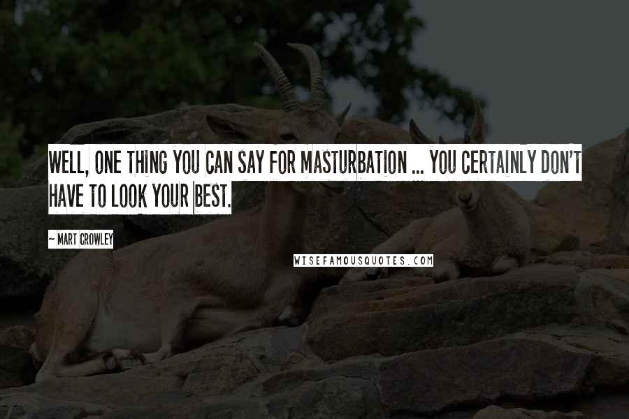 Mart Crowley quotes: Well, one thing you can say for masturbation ... you certainly don't have to look your best.