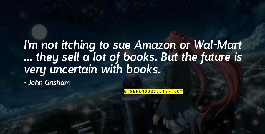 Mart Quotes By John Grisham: I'm not itching to sue Amazon or Wal-Mart