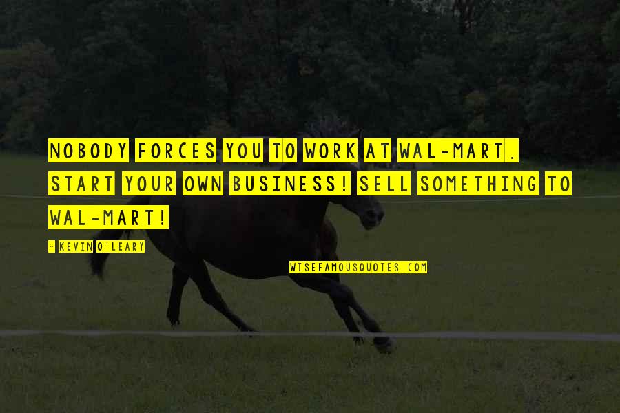 Mart Quotes By Kevin O'Leary: Nobody forces you to work at Wal-Mart. Start