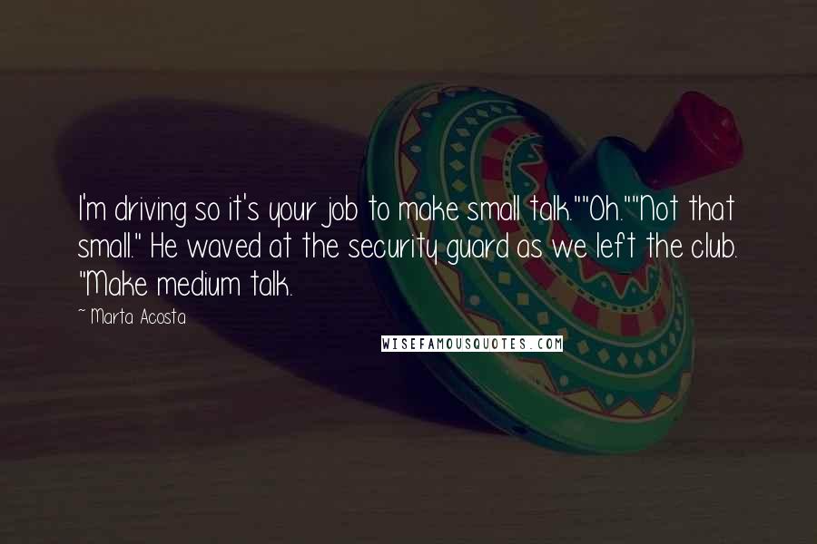 Marta Acosta quotes: I'm driving so it's your job to make small talk.""Oh.""Not that small." He waved at the security guard as we left the club. "Make medium talk.