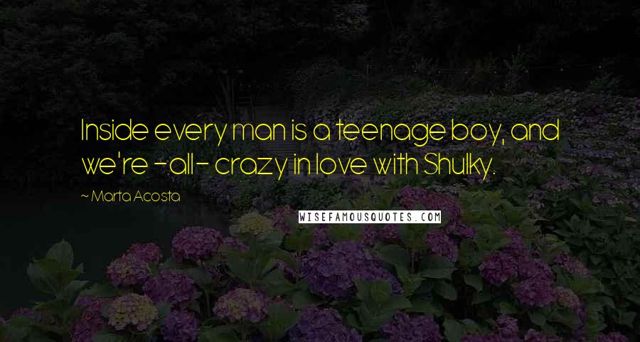 Marta Acosta quotes: Inside every man is a teenage boy, and we're -all- crazy in love with Shulky.