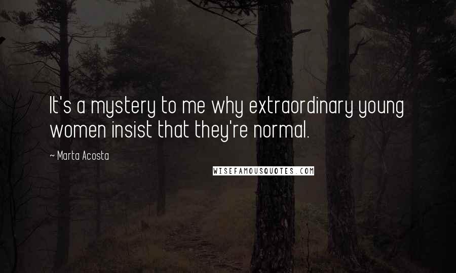 Marta Acosta quotes: It's a mystery to me why extraordinary young women insist that they're normal.