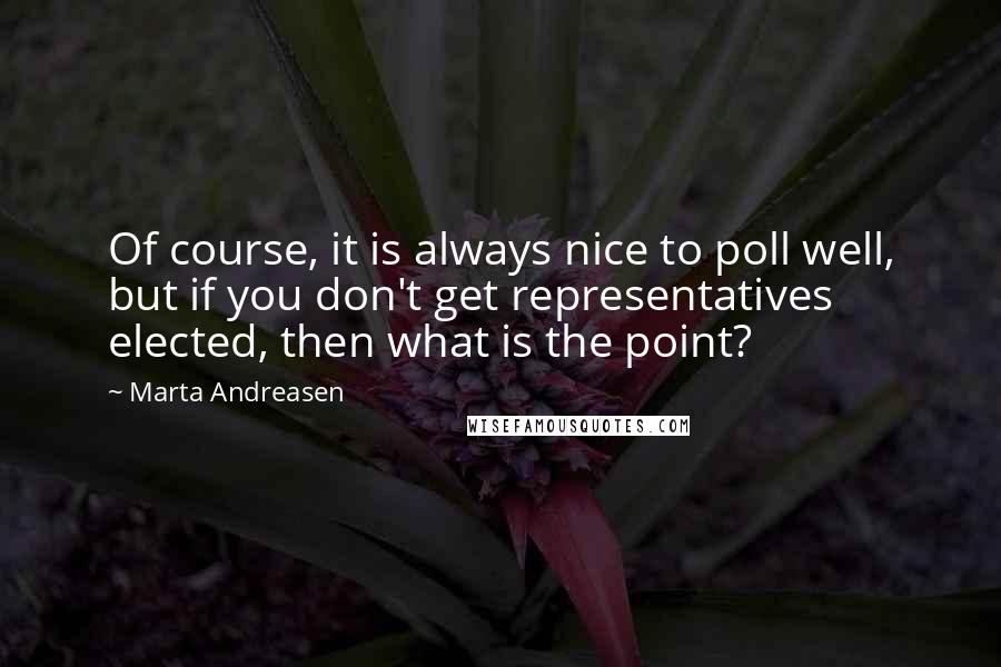 Marta Andreasen quotes: Of course, it is always nice to poll well, but if you don't get representatives elected, then what is the point?