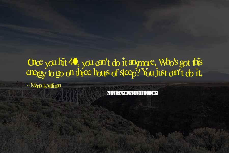 Marta Kauffman quotes: Once you hit 40, you can't do it anymore. Who's got this energy to go on three hours of sleep? You just can't do it. Marta Kauffman quotes: Once you hit 40, you can't do it anymore. Who's got this energy to go on three hours of sleep? You just can't do it.