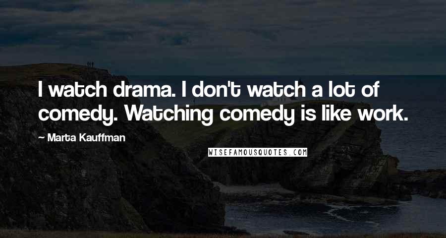 Marta Kauffman quotes: I watch drama. I don't watch a lot of comedy. Watching comedy is like work.