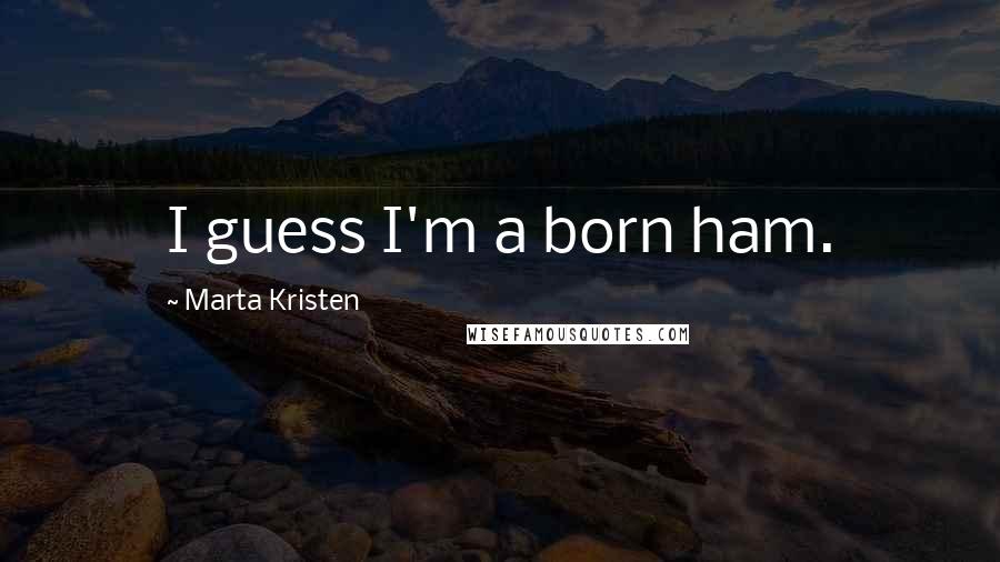 Marta Kristen quotes: I guess I'm a born ham.
