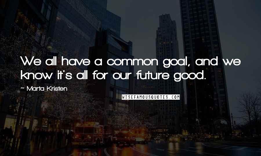 Marta Kristen quotes: We all have a common goal, and we know it's all for our future good. Marta Kristen quotes: We all have a common goal, and we know it's all for our future good.