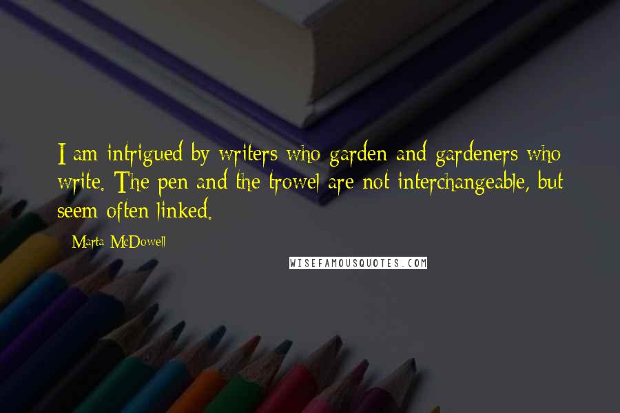 Marta McDowell quotes: I am intrigued by writers who garden and gardeners who write. The pen and the trowel are not interchangeable, but seem often linked.