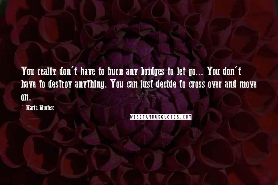 Marta Mrotek quotes: You really don't have to burn any bridges to let go... You don't have to destroy anything. You can just decide to cross over and move on.