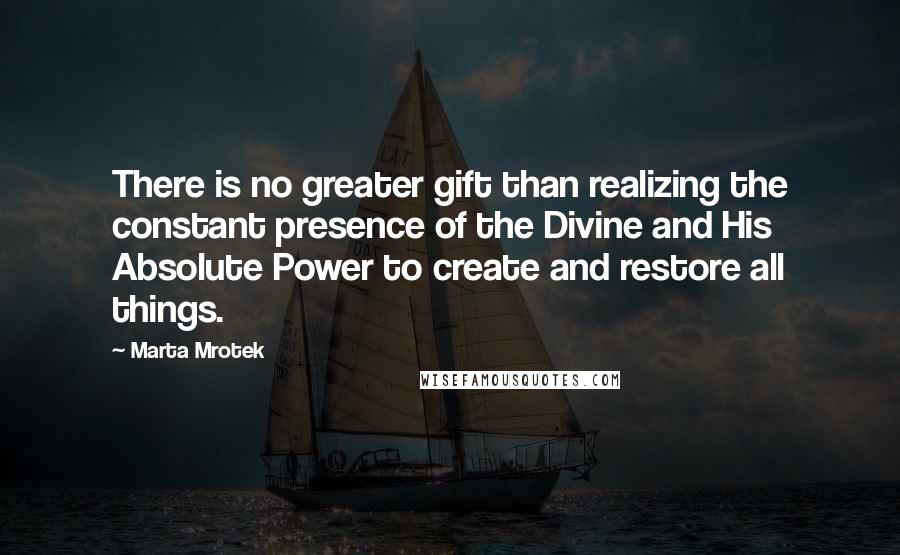 Marta Mrotek quotes: There is no greater gift than realizing the constant presence of the Divine and His Absolute Power to create and restore all things.