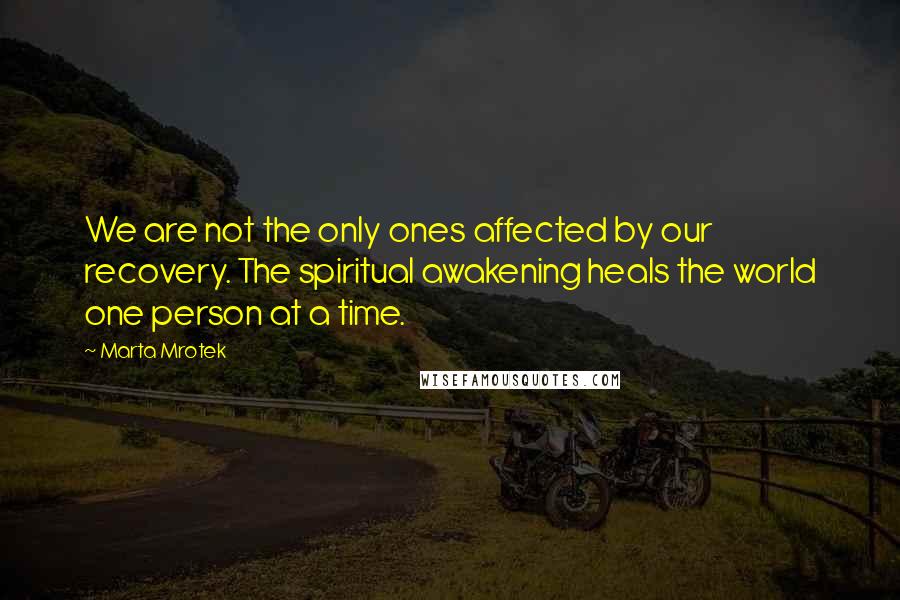 Marta Mrotek quotes: We are not the only ones affected by our recovery. The spiritual awakening heals the world one person at a time.