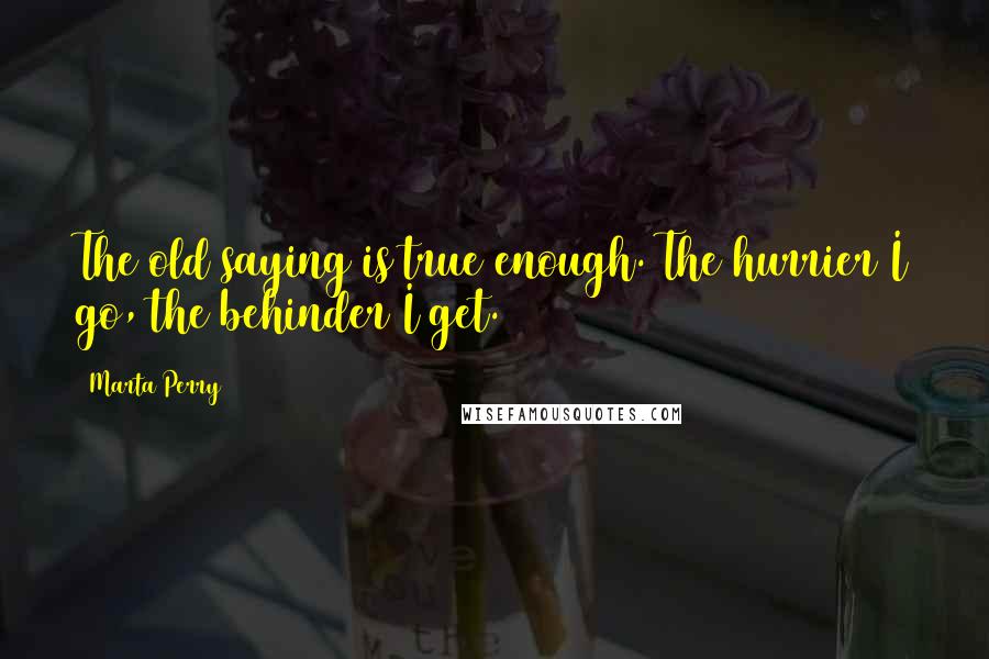 Marta Perry quotes: The old saying is true enough. The hurrier I go, the behinder I get.