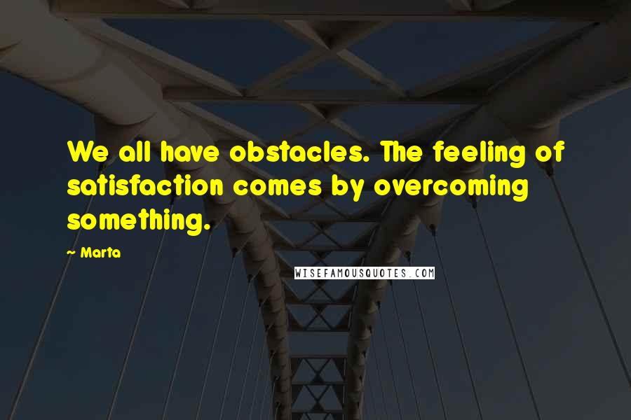 Marta quotes: We all have obstacles. The feeling of satisfaction comes by overcoming something.