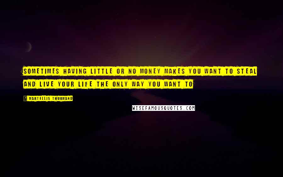 Martellis Thurmand quotes: Sometimes having little or no money makes you want to steal and live your life the only way you want to Martellis Thurmand quotes: Sometimes having little or no money makes you want to steal and live your life the only way you want to