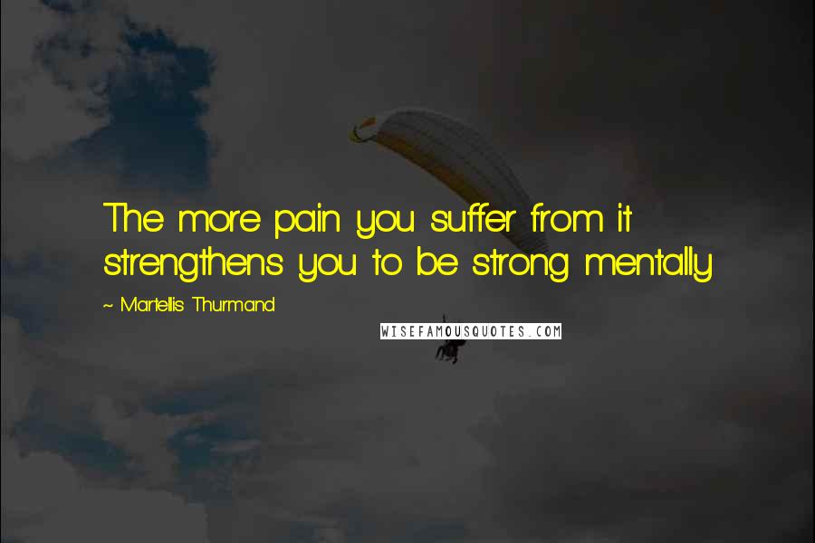 Martellis Thurmand quotes: The more pain you suffer from it strengthens you to be strong mentally