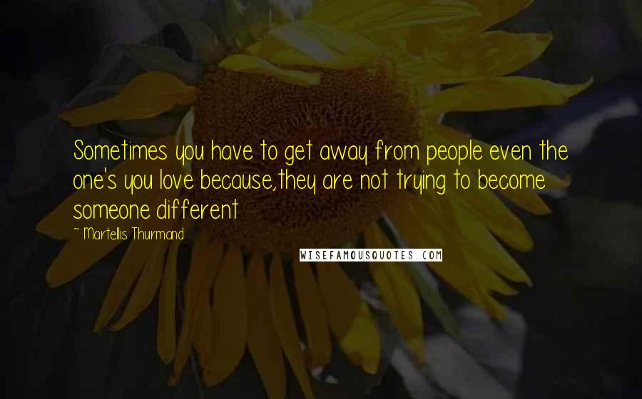 Martellis Thurmand quotes: Sometimes you have to get away from people even the one's you love because,they are not trying to become someone different Martellis Thurmand quotes: Sometimes you have to get away from people even the one's you love because,they are not trying to become someone different