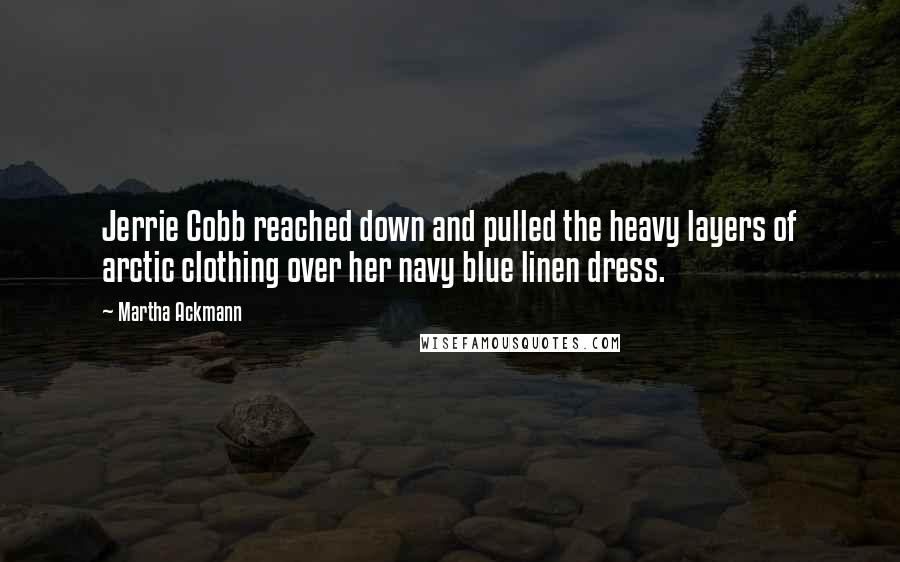 Martha Ackmann quotes: Jerrie Cobb reached down and pulled the heavy layers of arctic clothing over her navy blue linen dress.